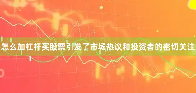 怎么加杠杆买股票引发了市场热议和投资者的密切关注