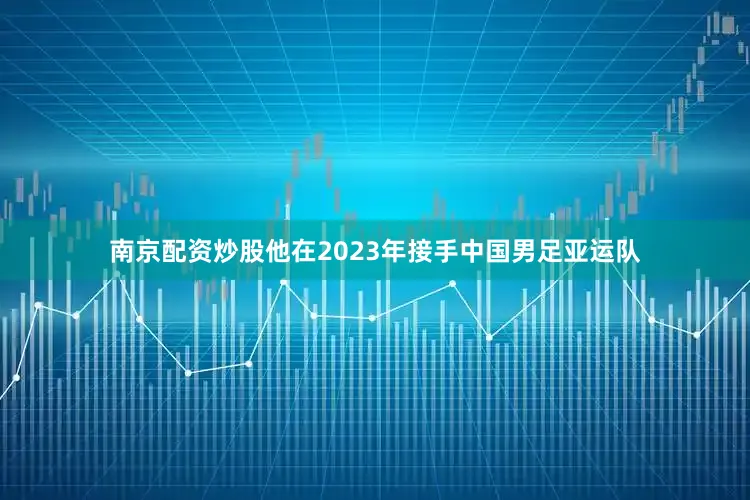 南京配资炒股他在2023年接手中国男足亚运队
