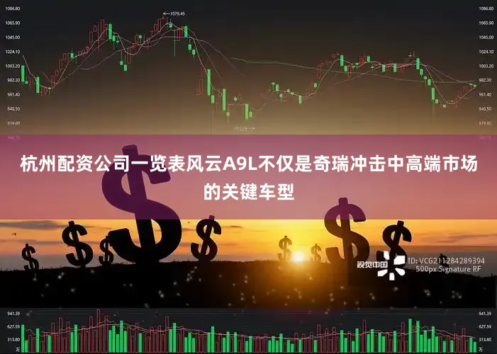 杭州配资公司一览表风云A9L不仅是奇瑞冲击中高端市场的关键车型