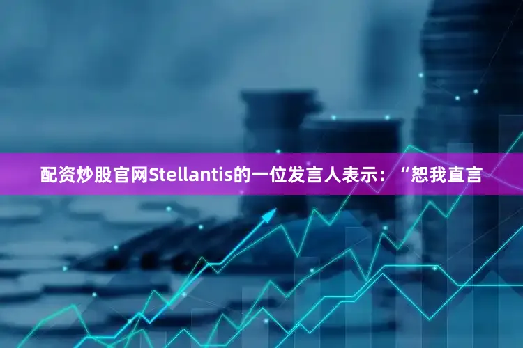 配资炒股官网Stellantis的一位发言人表示：“恕我直言