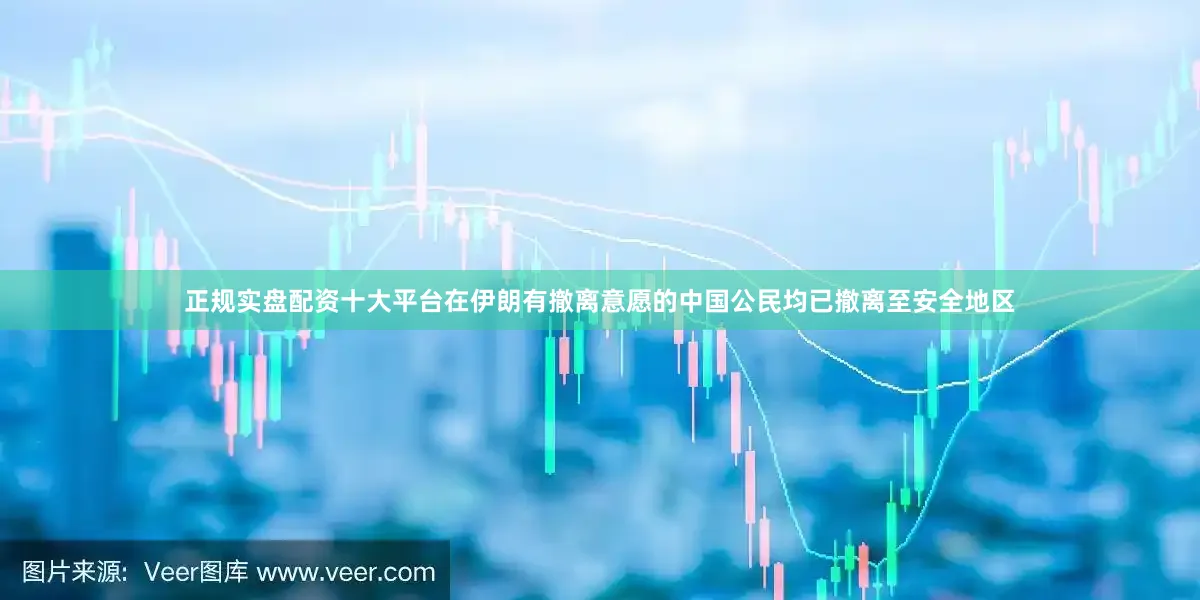 正规实盘配资十大平台在伊朗有撤离意愿的中国公民均已撤离至安全地区