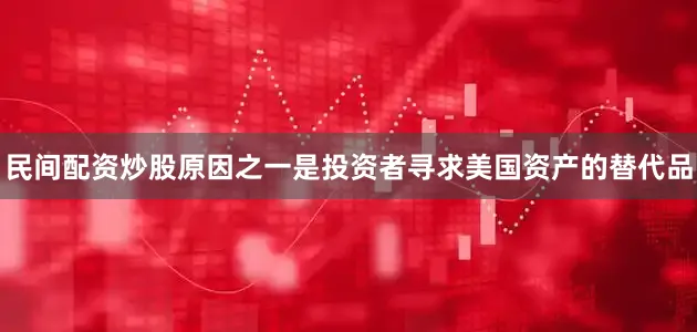 民间配资炒股原因之一是投资者寻求美国资产的替代品