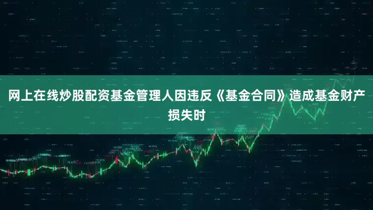 网上在线炒股配资基金管理人因违反《基金合同》造成基金财产损失时