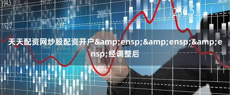 天天配资网炒股配资开户&ensp;&ensp;&ensp;经调整后