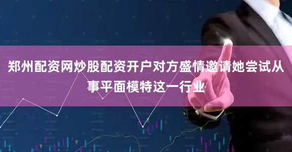 郑州配资网炒股配资开户对方盛情邀请她尝试从事平面模特这一行业