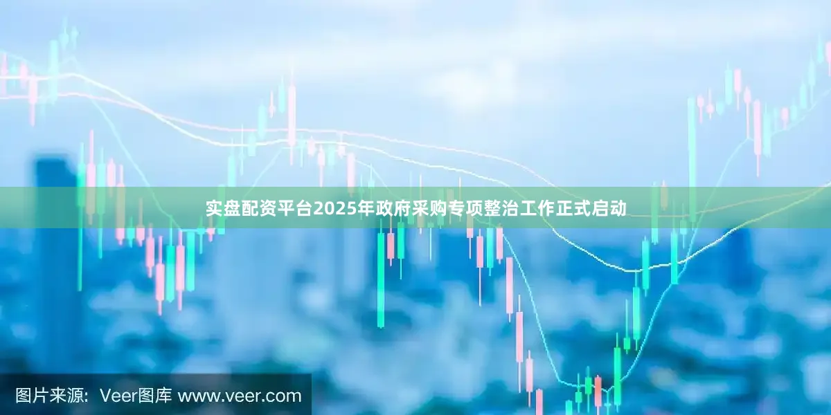 实盘配资平台2025年政府采购专项整治工作正式启动