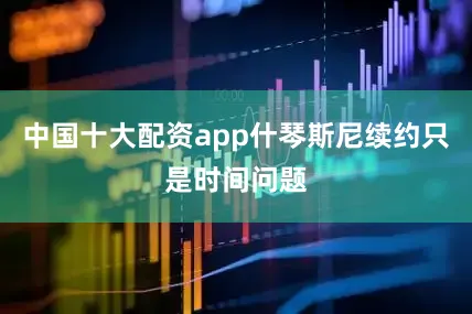 中国十大配资app什琴斯尼续约只是时间问题