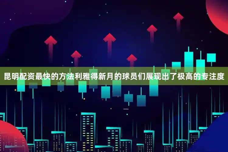 昆明配资最快的方法利雅得新月的球员们展现出了极高的专注度