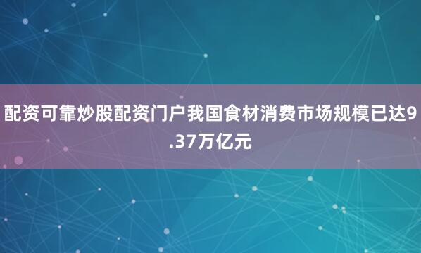 配资可靠炒股配资门户我国食材消费市场规模已达9.37万亿元