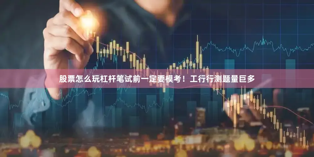 股票怎么玩杠杆笔试前一定要模考！工行行测题量巨多