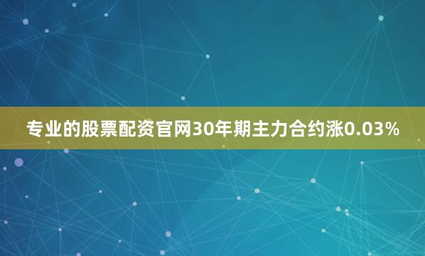 专业的股票配资官网30年期主力合约涨0.03%