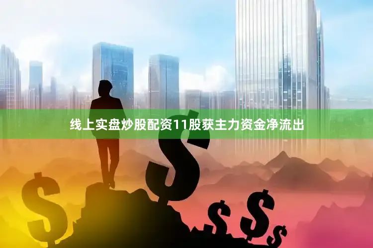 线上实盘炒股配资11股获主力资金净流出