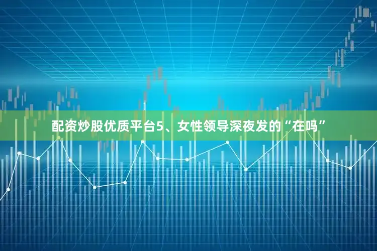 配资炒股优质平台5、女性领导深夜发的“在吗”