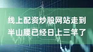 线上配资炒股网站走到半山腰已经日上三竿了