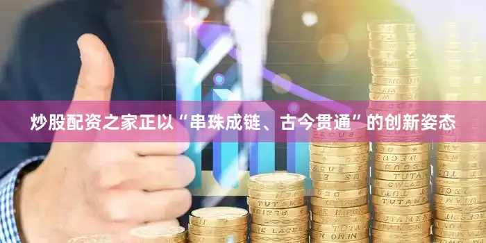 炒股配资之家正以“串珠成链、古今贯通”的创新姿态