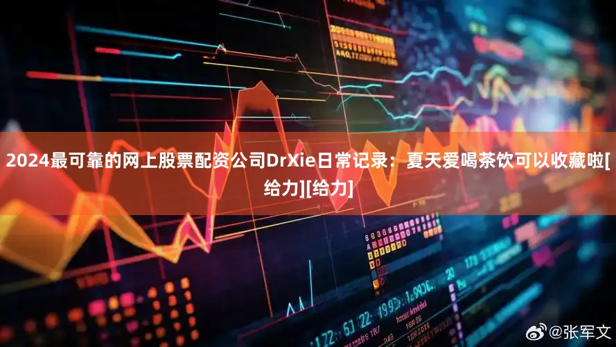 2024最可靠的网上股票配资公司DrXie日常记录：夏天爱喝茶饮可以收藏啦[给力][给力]