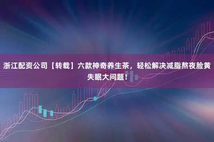 浙江配资公司【转载】六款神奇养生茶，轻松解决减脂熬夜脸黄失眠大问题！