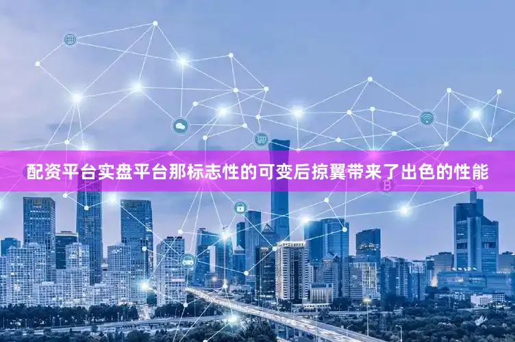 配资平台实盘平台那标志性的可变后掠翼带来了出色的性能