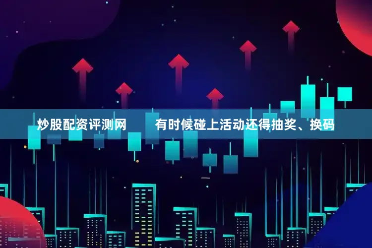 炒股配资评测网        有时候碰上活动还得抽奖、换码