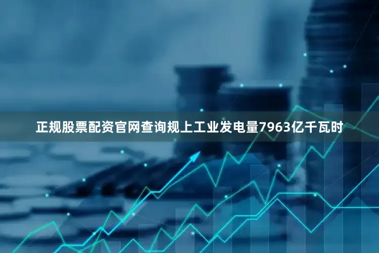 正规股票配资官网查询规上工业发电量7963亿千瓦时