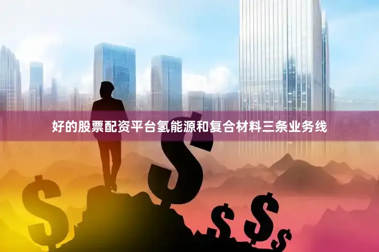 好的股票配资平台氢能源和复合材料三条业务线