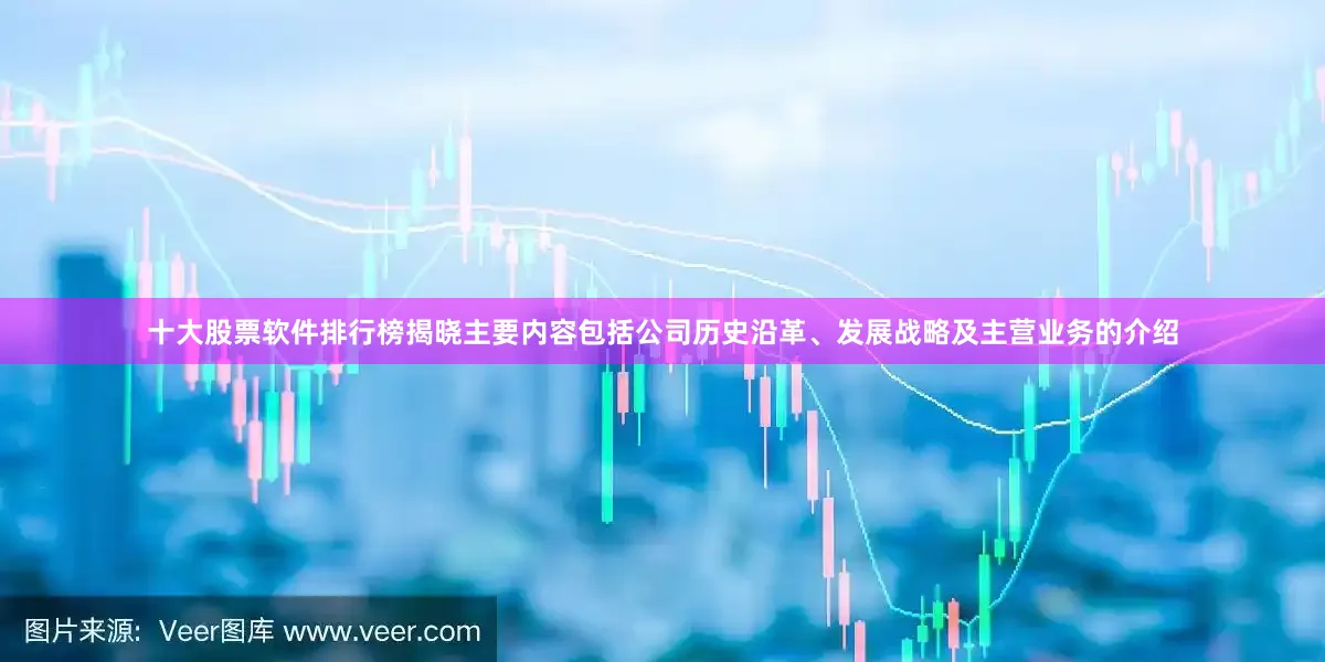 十大股票软件排行榜揭晓主要内容包括公司历史沿革、发展战略及主营业务的介绍