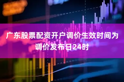 广东股票配资开户调价生效时间为调价发布日24时