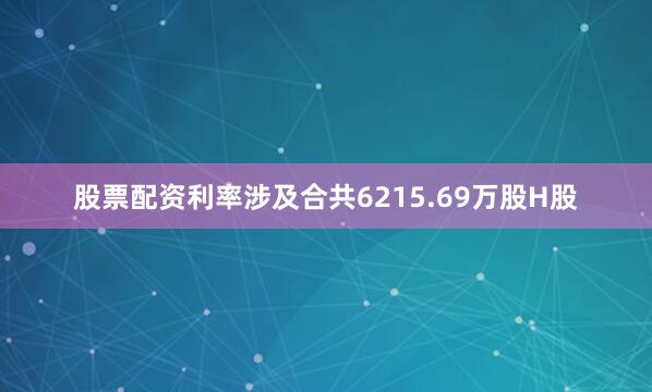 股票配资利率涉及合共6215.69万股H股