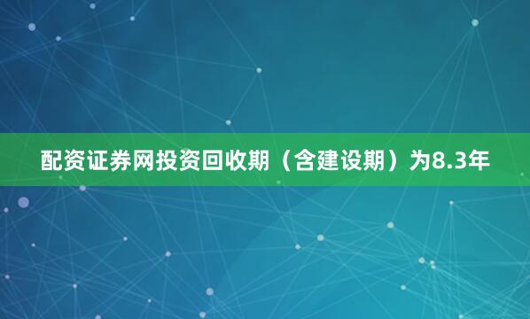 配资证券网投资回收期（含建设期）为8.3年
