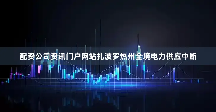 配资公司资讯门户网站扎波罗热州全境电力供应中断