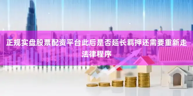 正规实盘股票配资平台此后是否延长羁押还需要重新走法律程序