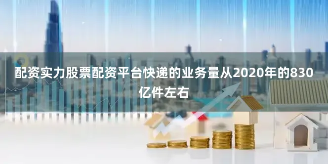配资实力股票配资平台快递的业务量从2020年的830亿件左右