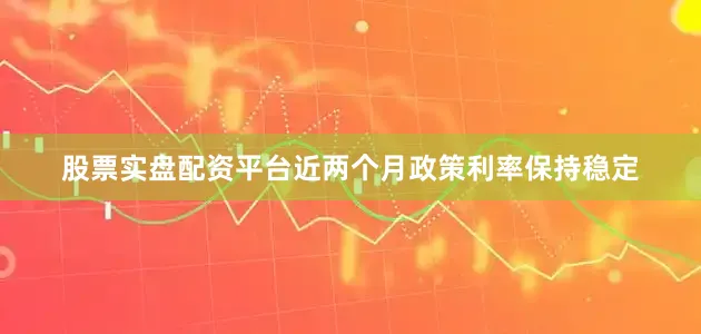 股票实盘配资平台近两个月政策利率保持稳定