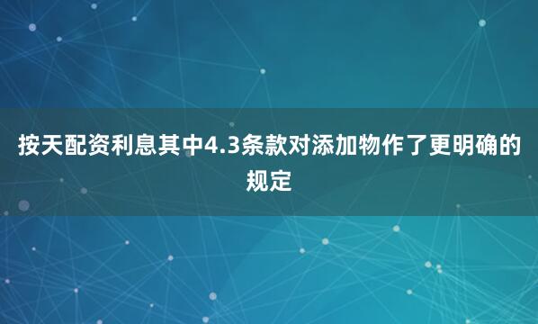 按天配资利息其中4.3条款对添加物作了更明确的规定