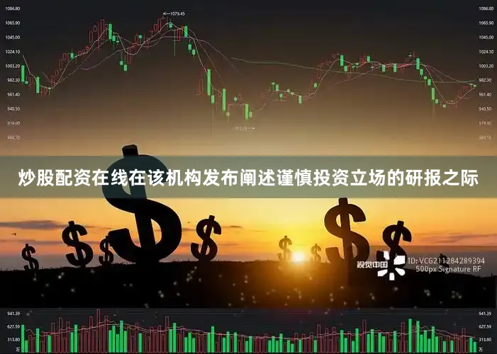 炒股配资在线在该机构发布阐述谨慎投资立场的研报之际
