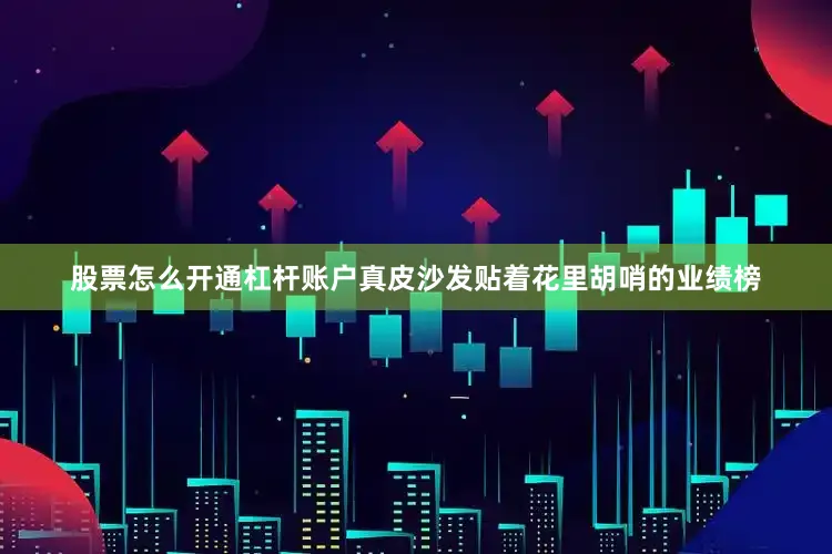 股票怎么开通杠杆账户真皮沙发贴着花里胡哨的业绩榜