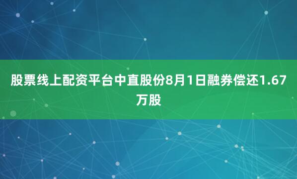 股票线上配资平台中直股份8月1日融券偿还1.67万股