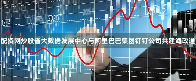 配资网炒股省大数据发展中心与阿里巴巴集团钉钉公司共建海政通