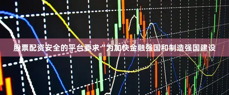 股票配资安全的平台要求“为加快金融强国和制造强国建设