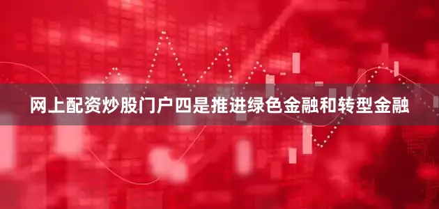 网上配资炒股门户四是推进绿色金融和转型金融