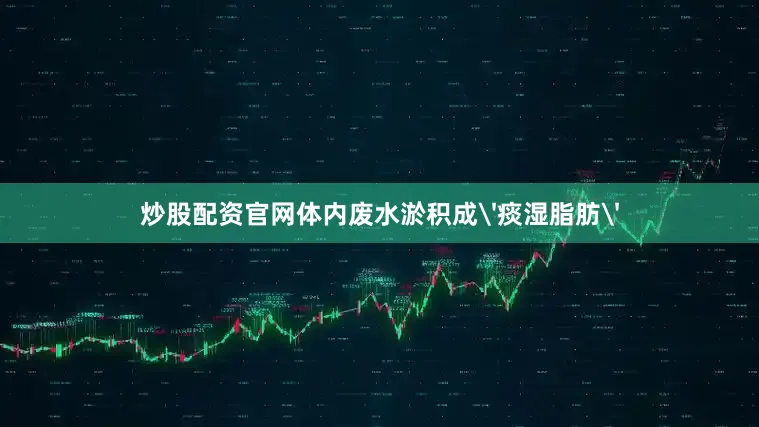 炒股配资官网体内废水淤积成'痰湿脂肪'