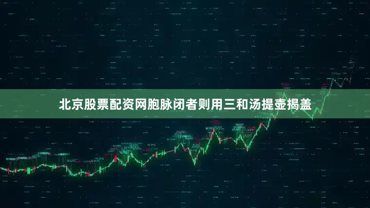 北京股票配资网胞脉闭者则用三和汤提壶揭盖