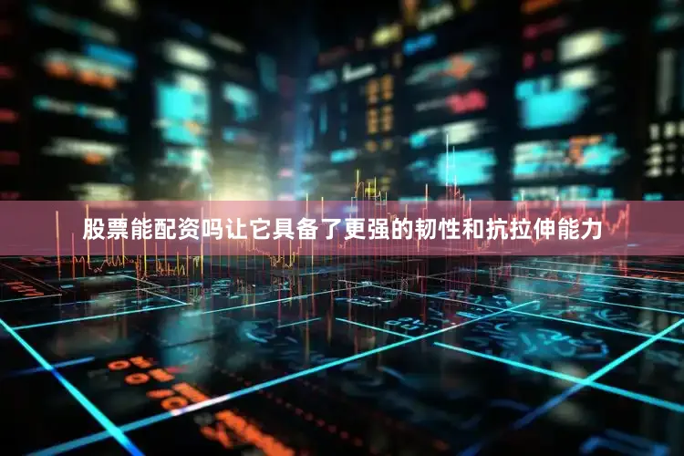 股票能配资吗让它具备了更强的韧性和抗拉伸能力