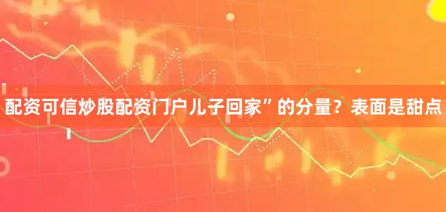 配资可信炒股配资门户儿子回家”的分量？表面是甜点