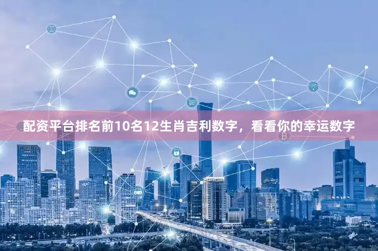 配资平台排名前10名12生肖吉利数字，看看你的幸运数字