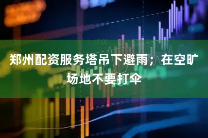 郑州配资服务塔吊下避雨；在空旷场地不要打伞