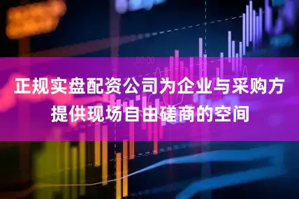 正规实盘配资公司为企业与采购方提供现场自由磋商的空间