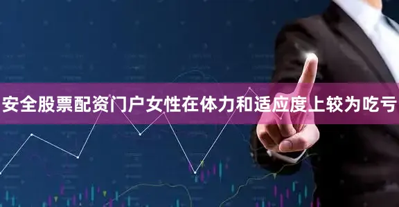 安全股票配资门户女性在体力和适应度上较为吃亏