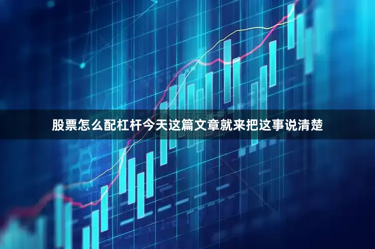 股票怎么配杠杆今天这篇文章就来把这事说清楚