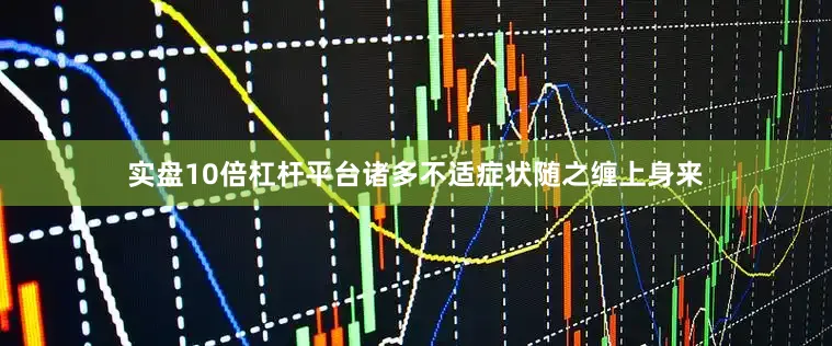 实盘10倍杠杆平台诸多不适症状随之缠上身来